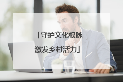 守护文化根脉 激发乡村活力