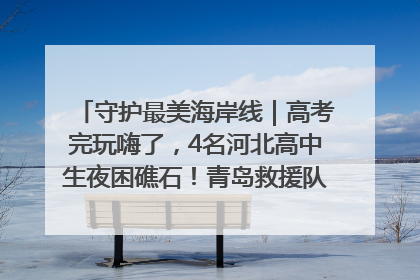 守护最美海岸线｜高考完玩嗨了，4名河北高中生夜困礁石！青岛救援队火速出动救上岸