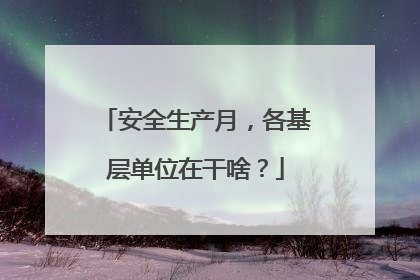 安全生产月，各基层单位在干啥？
