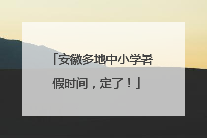 安徽多地中小学暑假时间，定了！