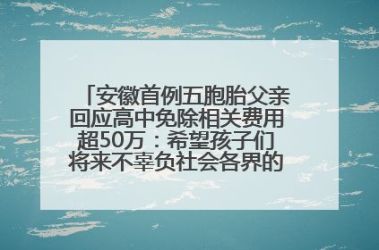安徽首例五胞胎父亲回应高中免除相关费用超50万：希望孩子们将来不辜负社会各界的帮助与支持