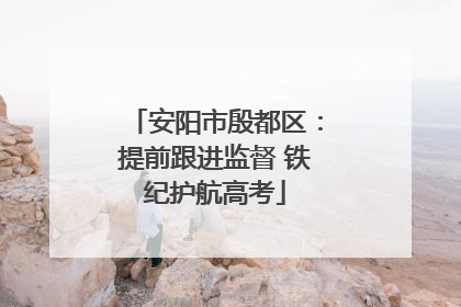 安阳市殷都区：提前跟进监督 铁纪护航高考