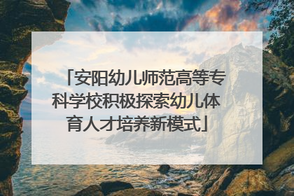 安阳幼儿师范高等专科学校积极探索幼儿体育人才培养新模式