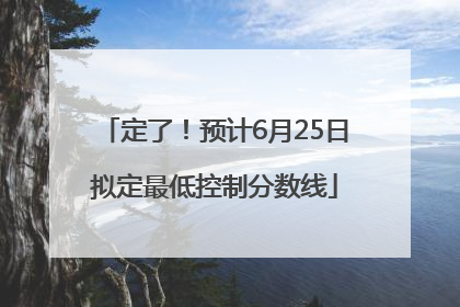 定了！预计6月25日拟定最低控制分数线