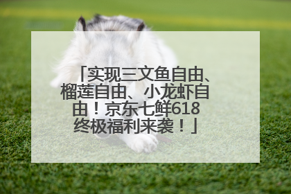实现三文鱼自由、榴莲自由、小龙虾自由！京东七鲜618终极福利来袭！