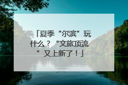 夏季“尔滨”玩什么？“文旅顶流”又上新了！