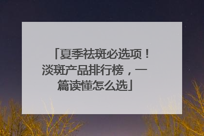 夏季祛斑必选项！淡斑产品排行榜，一篇读懂怎么选