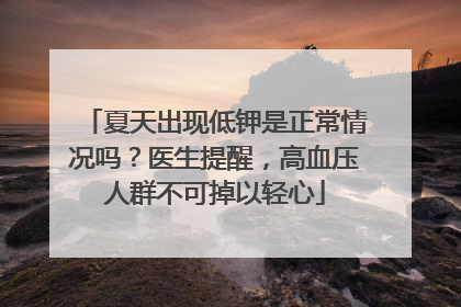 夏天出现低钾是正常情况吗？医生提醒，高血压人群不可掉以轻心
