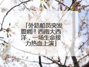外籍船员突发腹痛！西南大西洋，一场生命接力热血上演