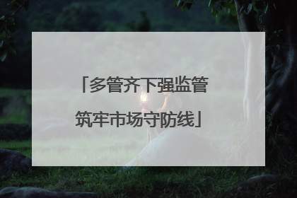 多管齐下强监管 筑牢市场守防线