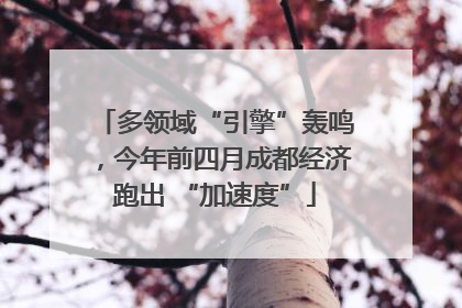多领域“引擎”轰鸣，今年前四月成都经济跑出 “加速度”