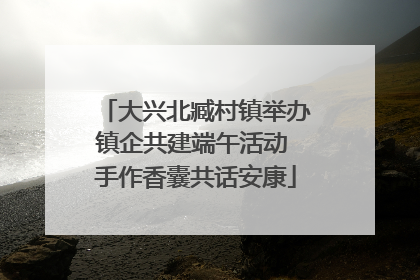 大兴北臧村镇举办镇企共建端午活动 手作香囊共话安康