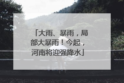 大雨、暴雨，局部大暴雨！今起，河南将迎强降水