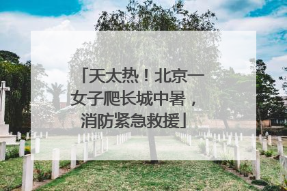 天太热！北京一女子爬长城中暑，消防紧急救援