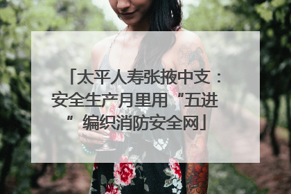 太平人寿张掖中支：安全生产月里用“五进”编织消防安全网