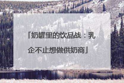 奶罐里的饮品战：乳企不止想做供奶商