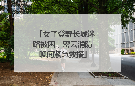 女子登野长城迷路被困，密云消防晚间紧急救援
