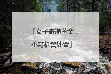 女子寄递黄金，小哥机警处置