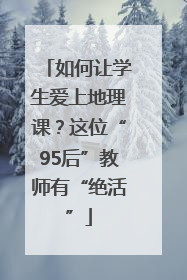 如何让学生爱上地理课？这位“95后”教师有“绝活”
