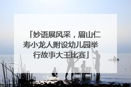 妙语展风采，眉山仁寿小龙人附设幼儿园举行故事大王比赛
