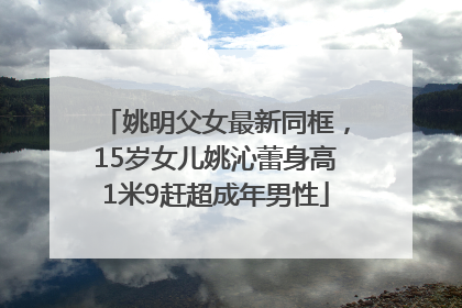 姚明父女最新同框，15岁女儿姚沁蕾身高1米9赶超成年男性