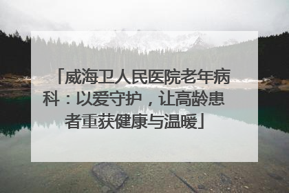 威海卫人民医院老年病科：以爱守护，让高龄患者重获健康与温暖