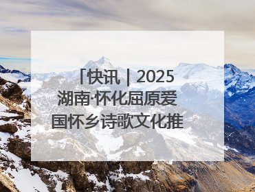 快讯｜2025湖南·怀化屈原爱国怀乡诗歌文化推广季开幕