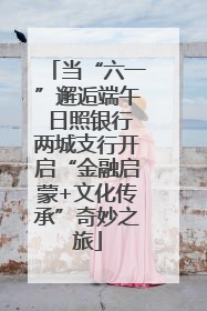 当“六一”邂逅端午 日照银行两城支行开启“金融启蒙+文化传承”奇妙之旅