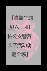 当端午遇见六一 桐柏公安警营亲子活动嗨翻全场