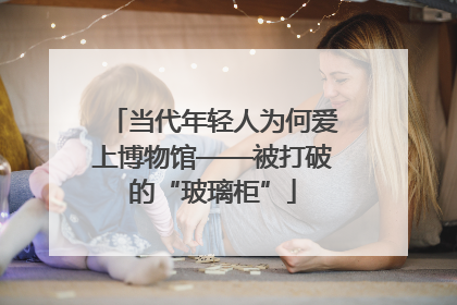 当代年轻人为何爱上博物馆——被打破的“玻璃柜”