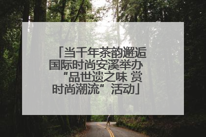 当千年茶韵邂逅国际时尚安溪举办“品世遗之味 赏时尚潮流”活动