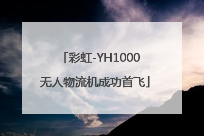 彩虹-YH1000无人物流机成功首飞