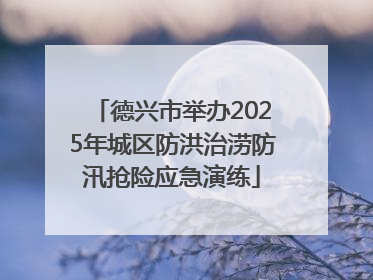 德兴市举办2025年城区防洪治涝防汛抢险应急演练