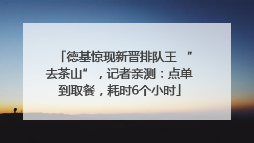 德基惊现新晋排队王 “去茶山”，记者亲测：点单到取餐，耗时6个小时