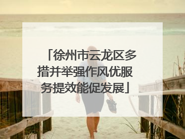 徐州市云龙区多措并举强作风优服务提效能促发展