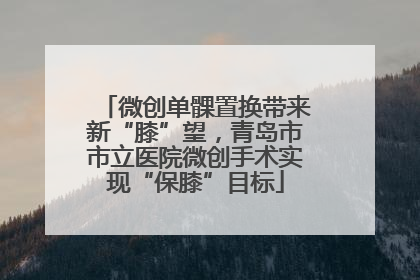 微创单髁置换带来新“膝”望，青岛市市立医院微创手术实现“保膝”目标