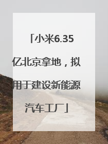 小米6.35亿北京拿地，拟用于建设新能源汽车工厂