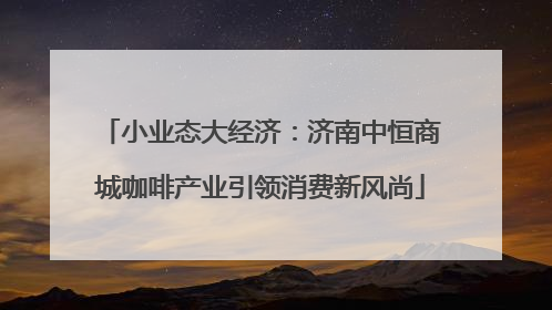 小业态大经济：济南中恒商城咖啡产业引领消费新风尚