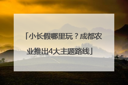 小长假哪里玩？成都农业推出4大主题路线