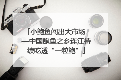 小鲍鱼闯出大市场——中国鲍鱼之乡连江持续吃透“一粒鲍”
