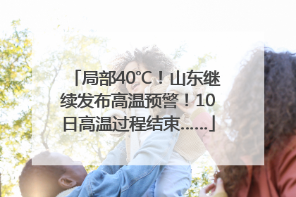 局部40℃！山东继续发布高温预警！10日高温过程结束……