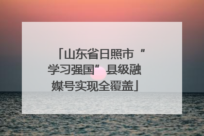 山东省日照市“学习强国”县级融媒号实现全覆盖