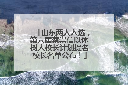 山东两人入选，第六届蔡崇信以体树人校长计划提名校长名单公布！