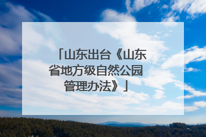 山东出台《山东省地方级自然公园管理办法》