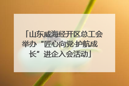 山东威海经开区总工会举办“匠心向党·护航成长”进企入会活动
