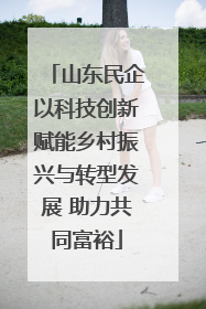 山东民企以科技创新赋能乡村振兴与转型发展 助力共同富裕
