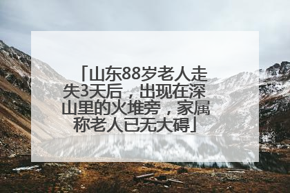 山东88岁老人走失3天后，出现在深山里的火堆旁，家属称老人已无大碍