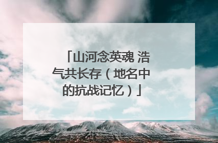 山河念英魂 浩气共长存（地名中的抗战记忆）