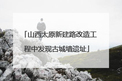 山西太原新建路改造工程中发现古城墙遗址
