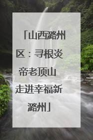 山西潞州区：寻根炎帝老顶山 走进幸福新潞州